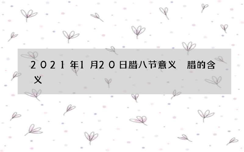 2021年1月20日腊八节意义 腊的含义